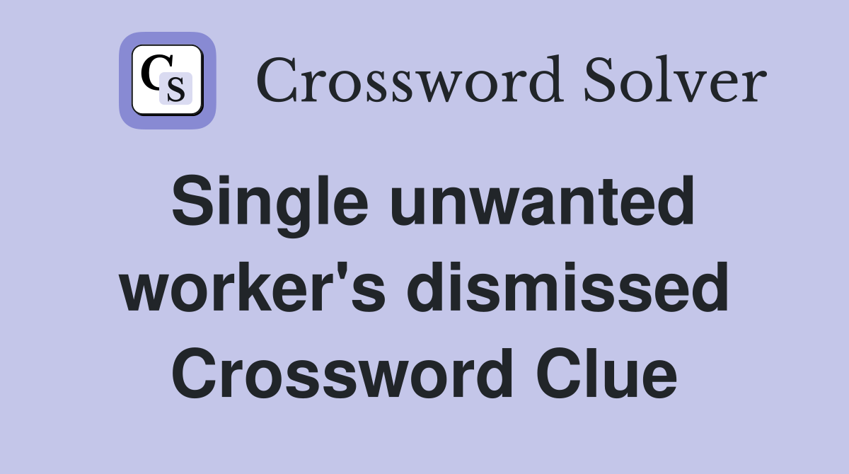 Single unwanted worker's dismissed Crossword Clue