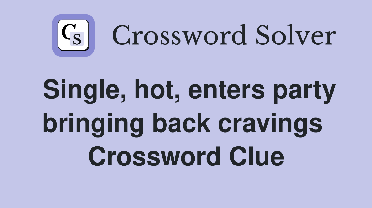 Single, hot, enters party bringing back cravings  Crossword Clue