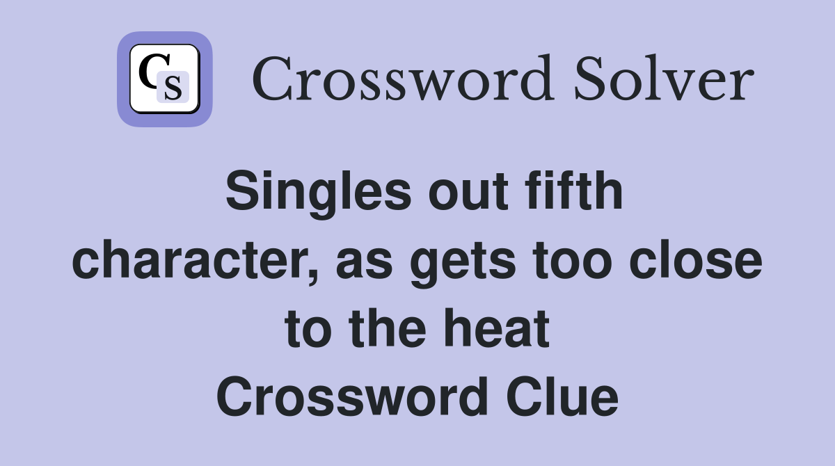Singles out fifth character, as gets too close to the heat Crossword Clue