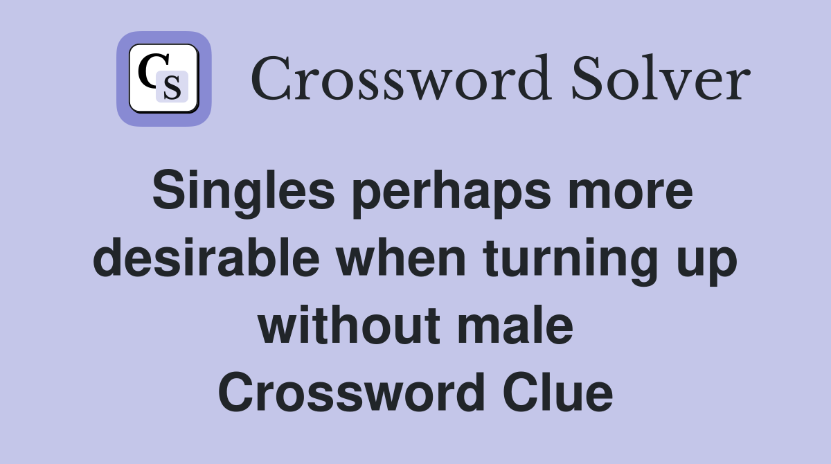 Singles perhaps more desirable when turning up without male Crossword Clue