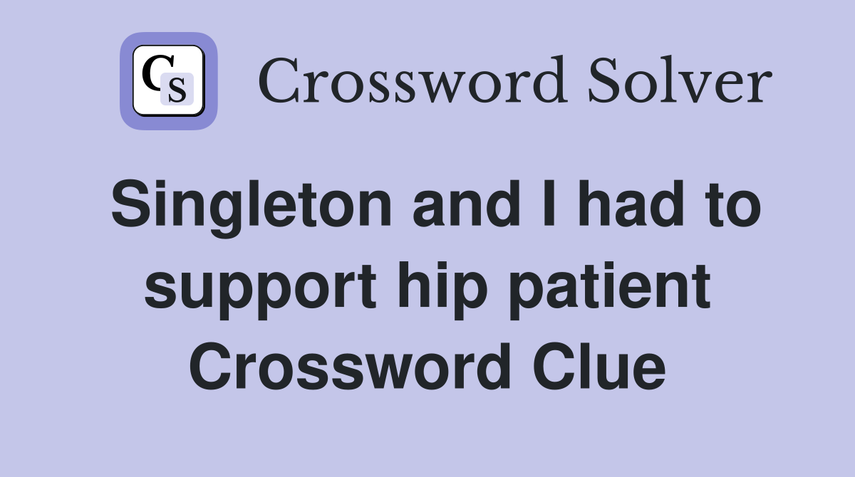 Singleton and I had to support hip patient Crossword Clue
