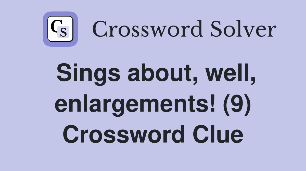 Sings about, well, enlargements! (9) Crossword Clue