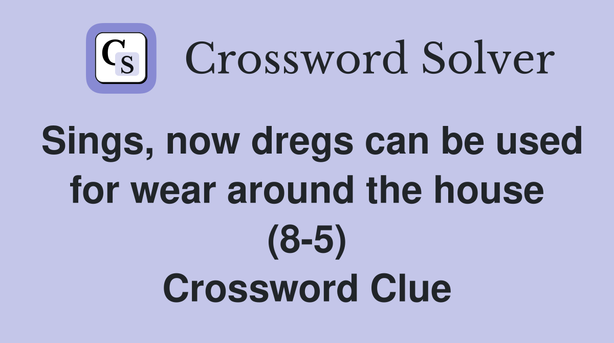 Sings, now dregs can be used for wear around the house (8-5) Crossword Clue