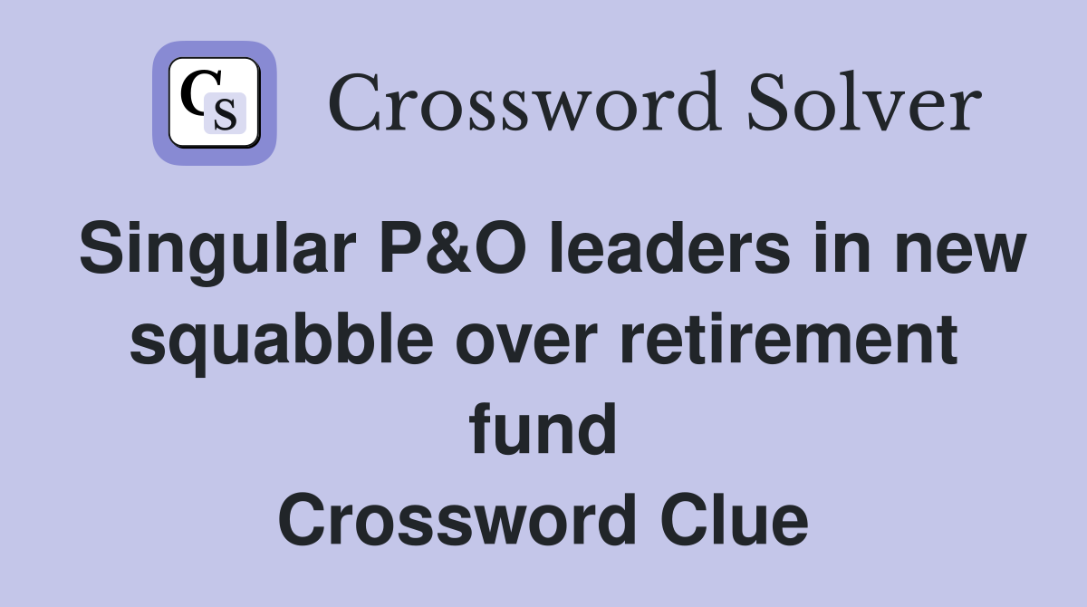 Singular P&O leaders in new squabble over retirement fund Crossword Clue