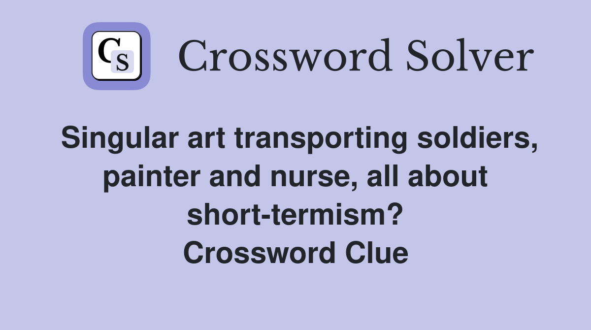 Singular art transporting soldiers, painter and nurse, all about short-termism? Crossword Clue