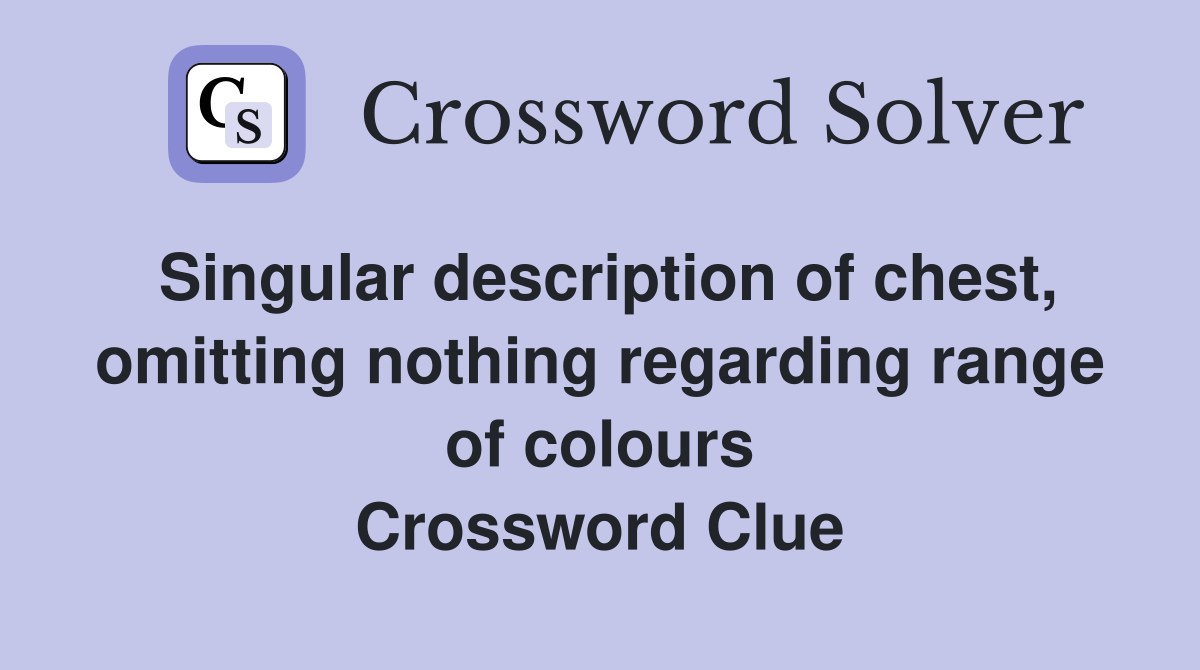 Singular description of chest, omitting nothing regarding range of colours Crossword Clue