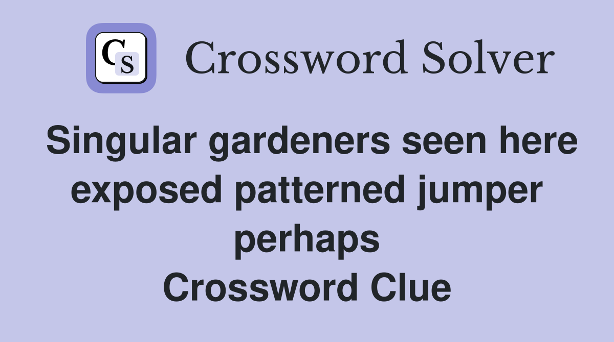 Singular gardeners seen here exposed patterned jumper perhaps Crossword Clue