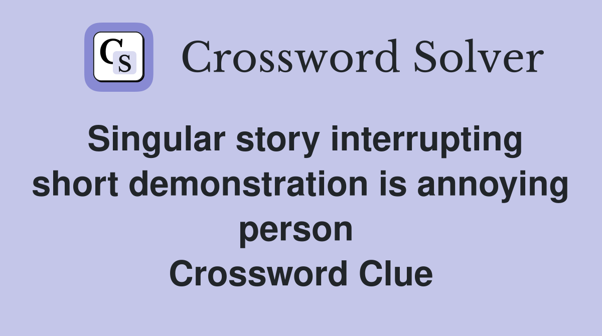 Singular story interrupting short demonstration is annoying person  Crossword Clue