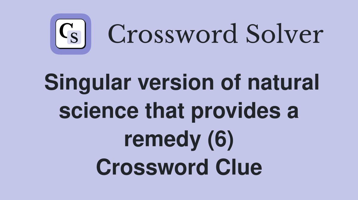 Singular version of natural science that provides a remedy (6) Crossword Clue