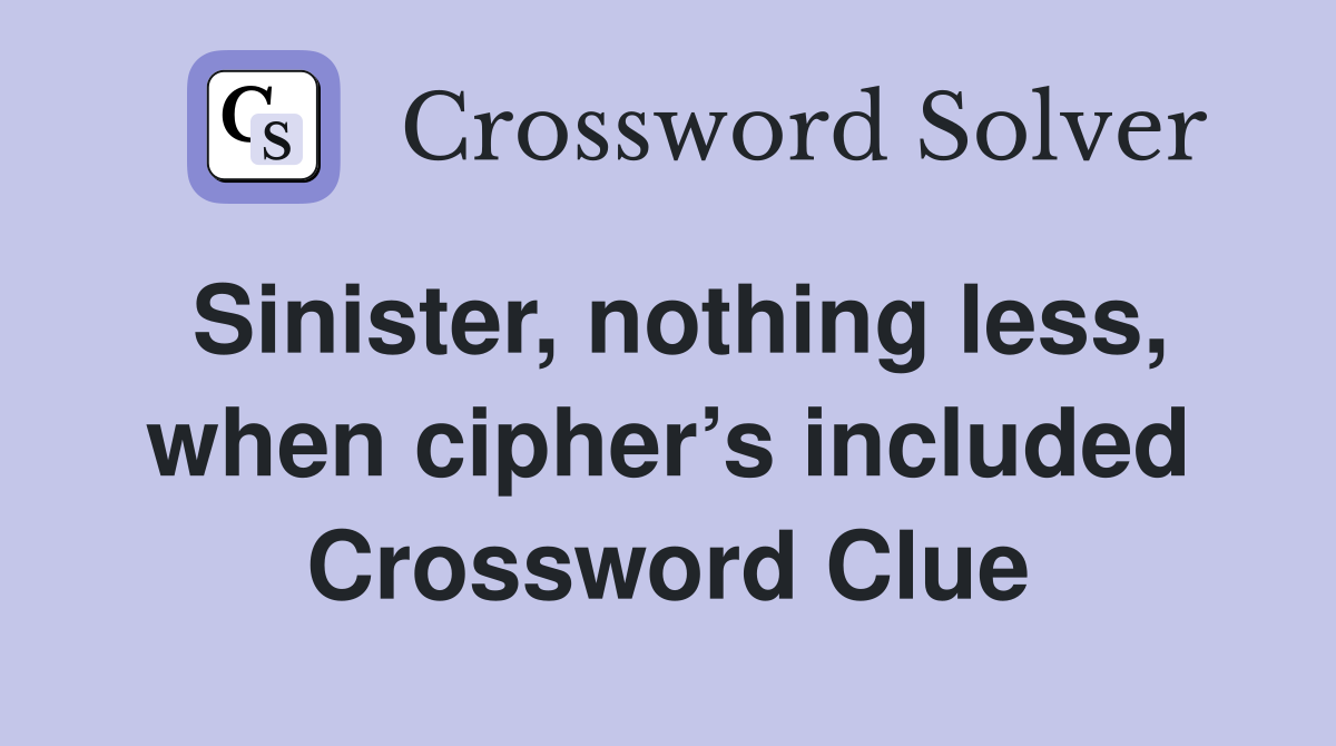 Sinister, nothing less, when cipher’s included Crossword Clue