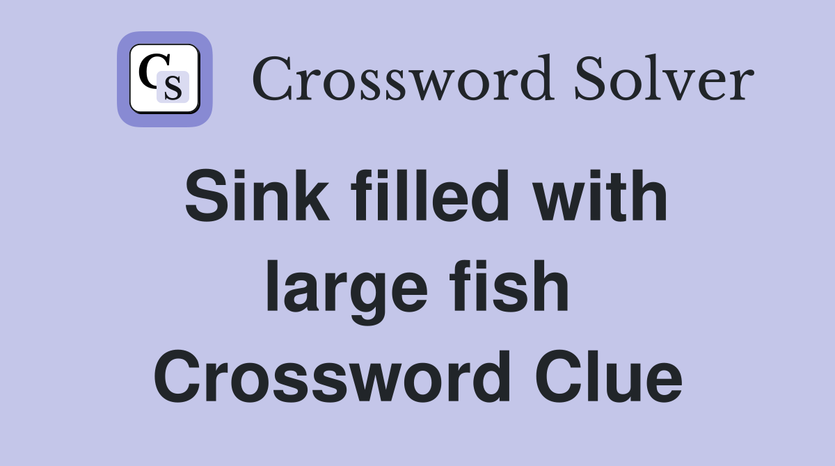 Sink filled with large fish Crossword Clue