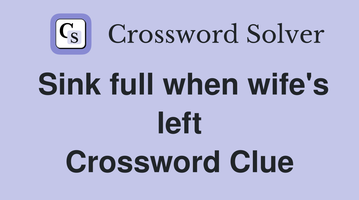 Sink full when wife's left Crossword Clue