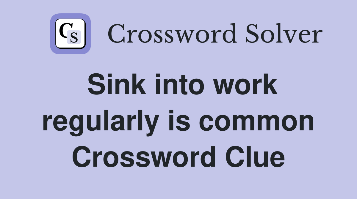 Sink into work regularly is common Crossword Clue