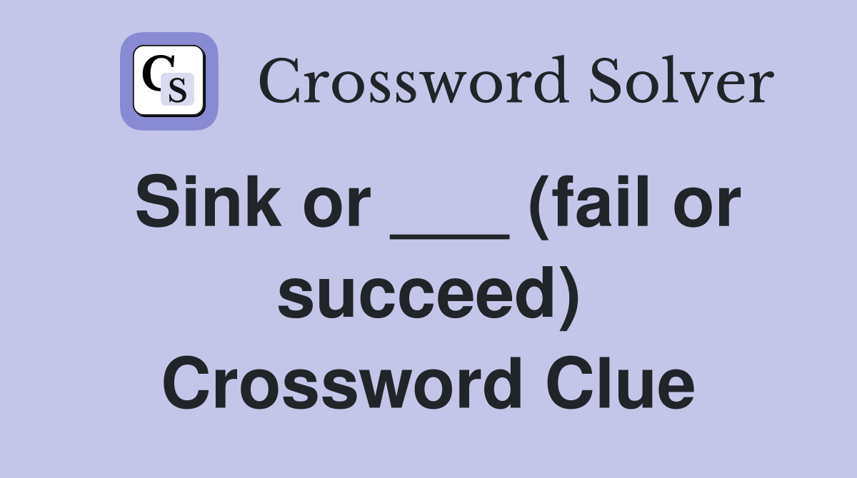 Sink or ___ (fail or succeed) Crossword Clue