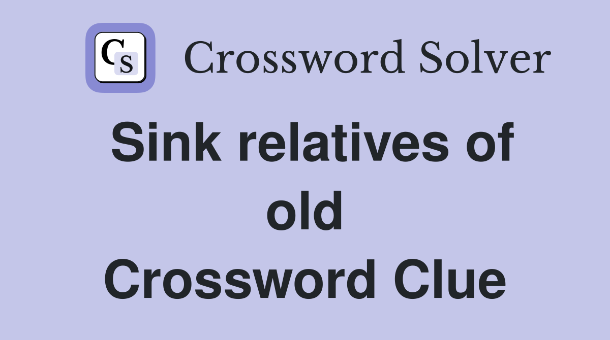 Sink relatives of old Crossword Clue