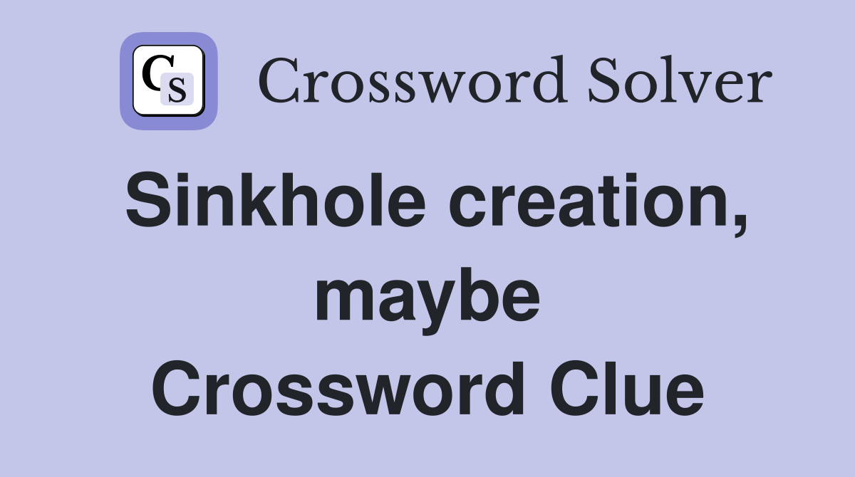 Sinkhole creation, maybe Crossword Clue