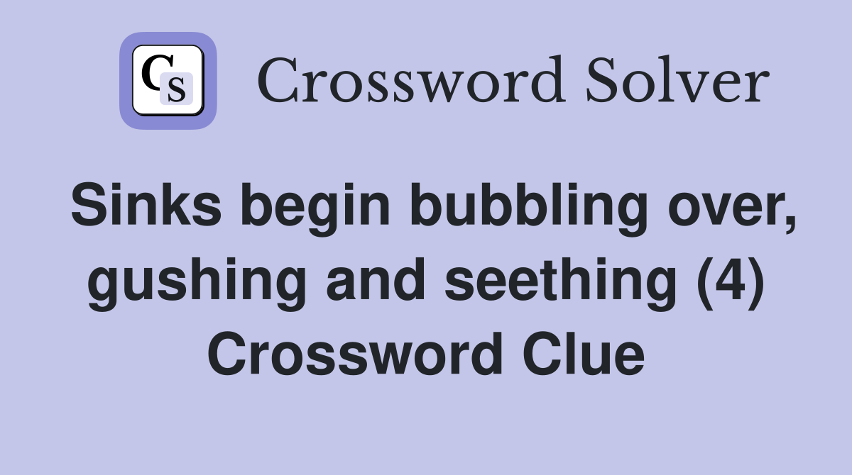Sinks begin bubbling over, gushing and seething (4) Crossword Clue