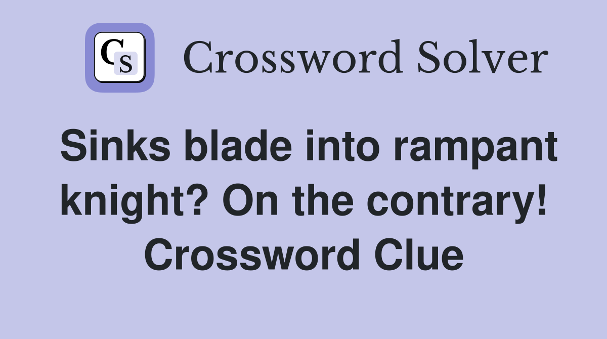 Sinks blade into rampant knight? On the contrary! Crossword Clue