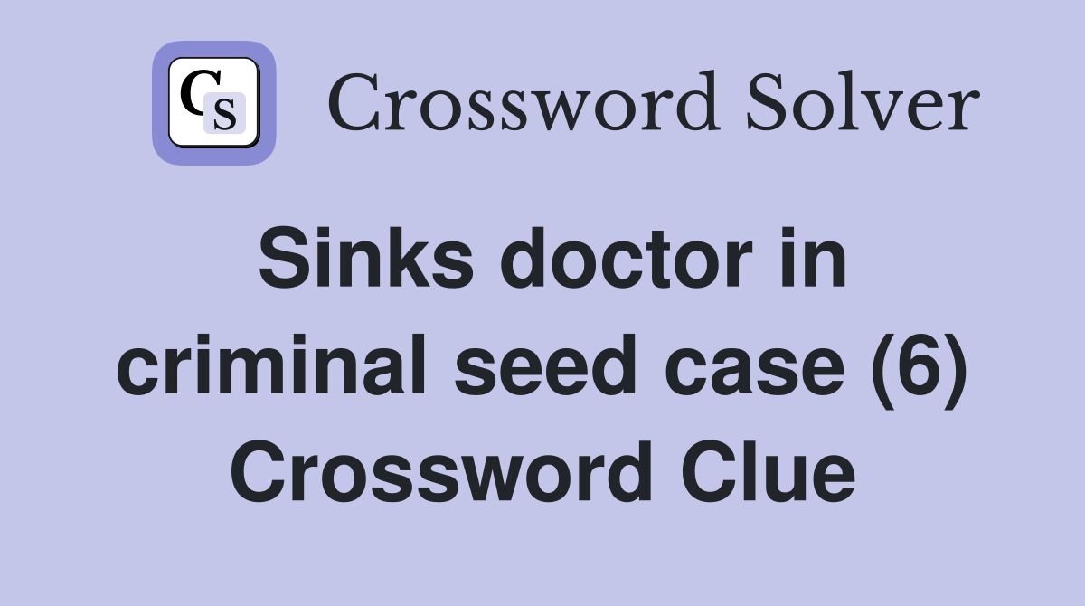 Sinks doctor in criminal seed case (6) Crossword Clue