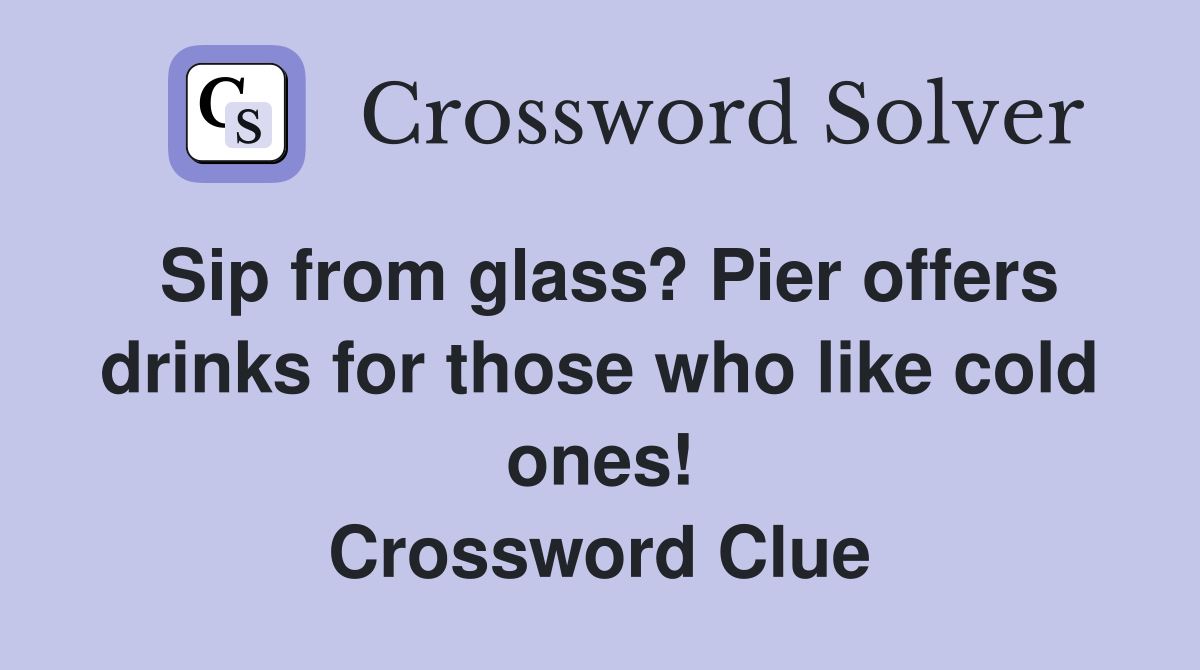 Sip from glass? Pier offers drinks for those who like cold ones! Crossword Clue