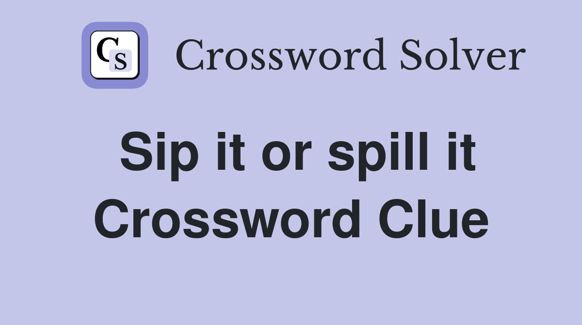 Sip it or spill it Crossword Clue