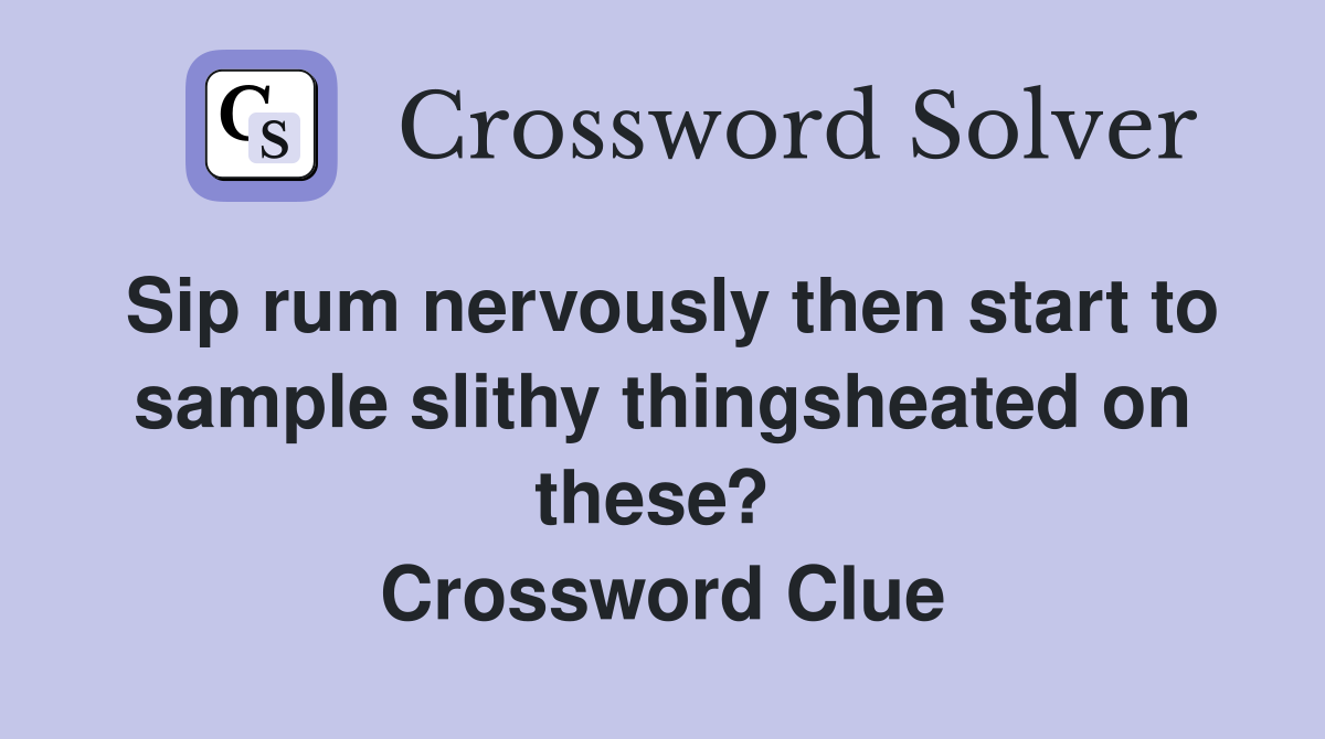 Sip rum nervously then start to sample slithy thingsheated on these?  Crossword Clue