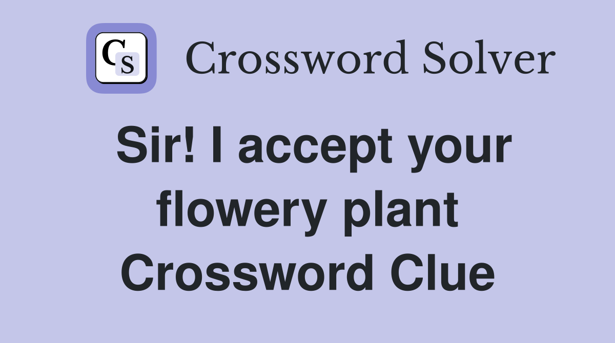 Sir! I accept your flowery plant Crossword Clue