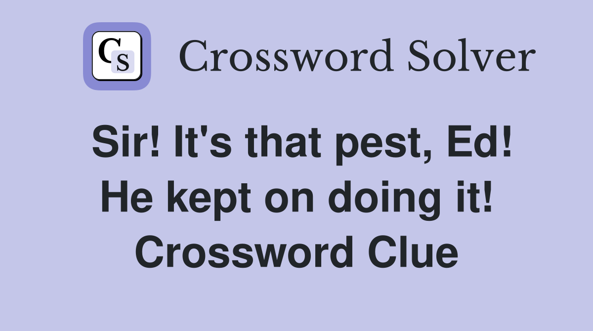 Sir! It's that pest, Ed! He kept on doing it! Crossword Clue