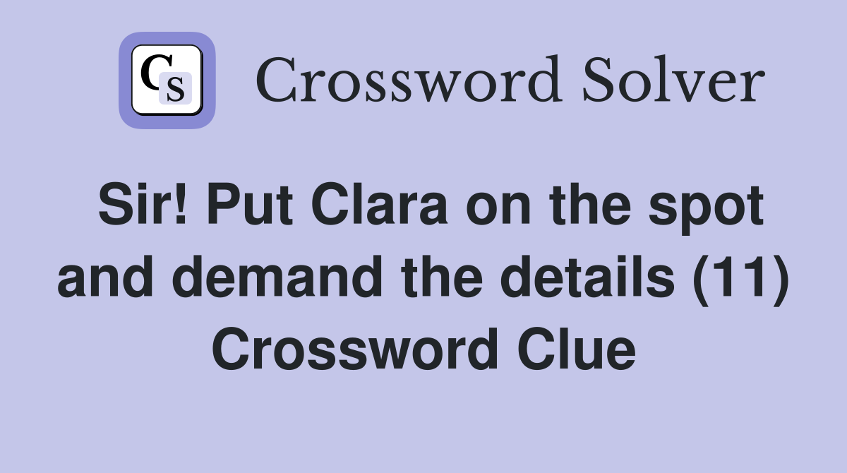 Sir! Put Clara on the spot and demand the details (11) Crossword Clue