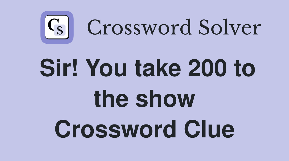 Sir! You take 200 to the show Crossword Clue