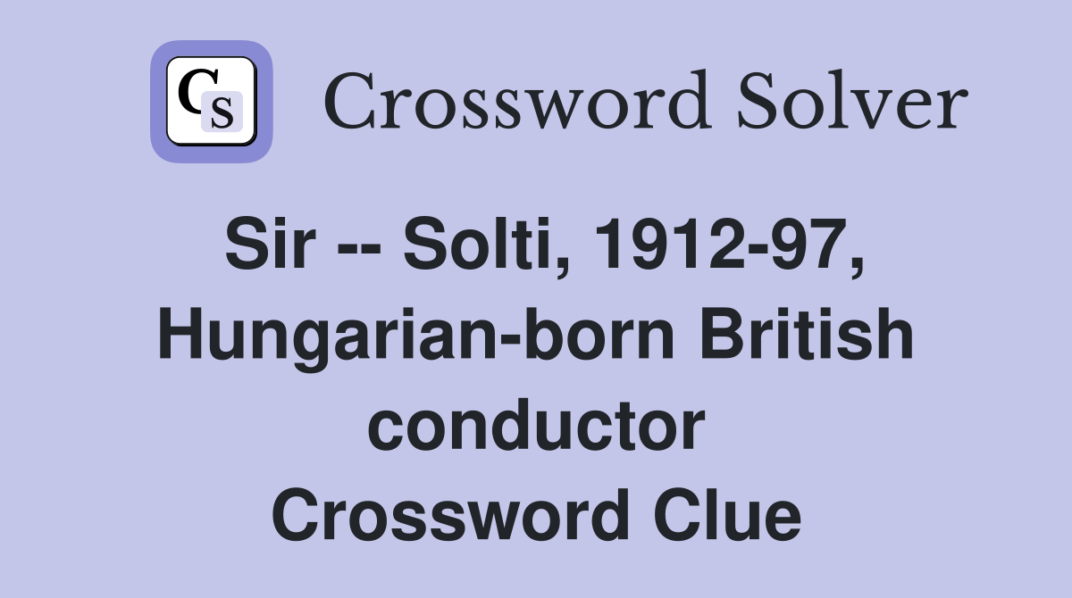 Sir -- Solti, 1912-97, Hungarian-born British conductor Crossword Clue