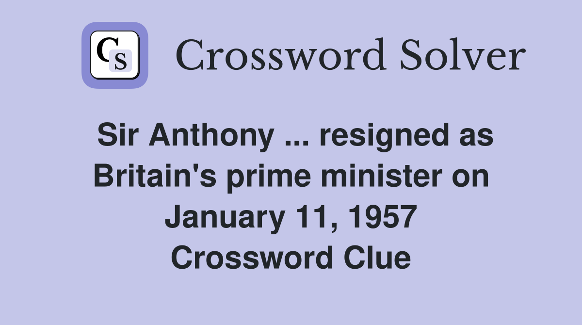 Sir Anthony ... resigned as Britain's prime minister on January 11, 1957 Crossword Clue