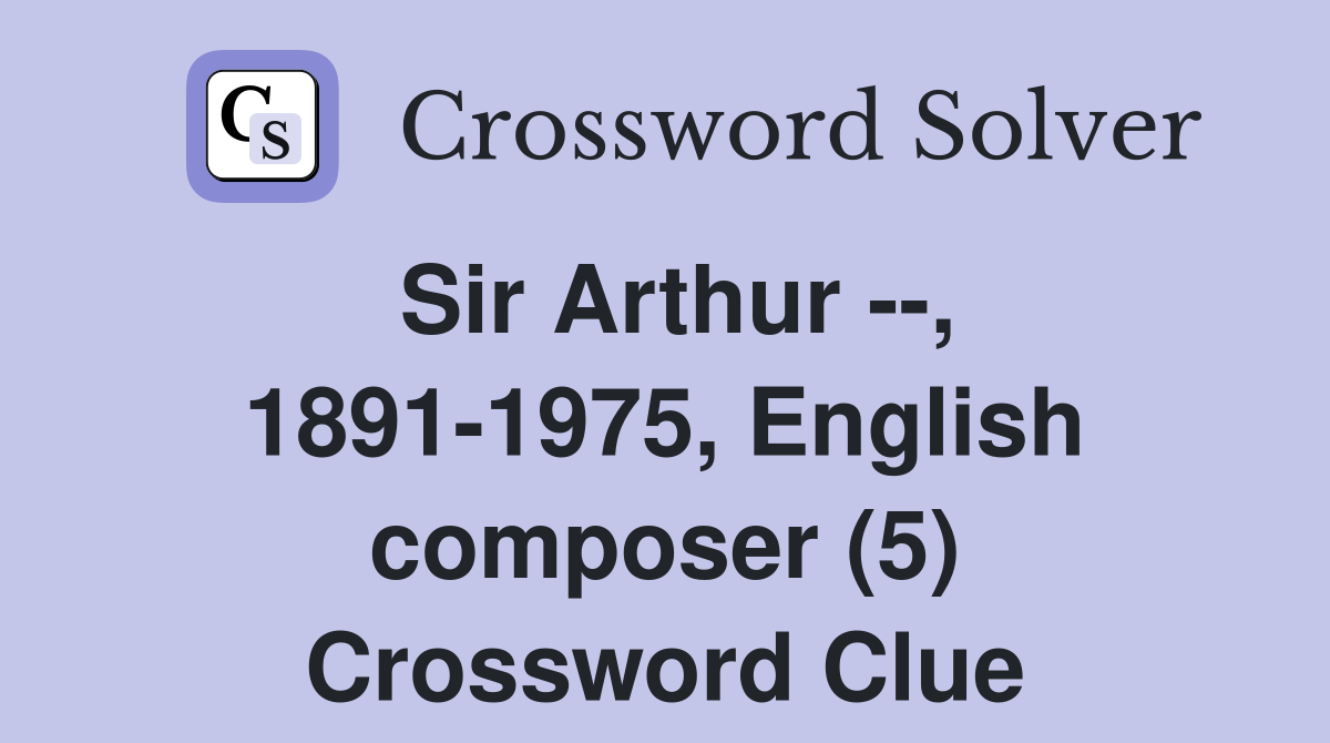 Sir Arthur --, 1891-1975, English composer (5) Crossword Clue
