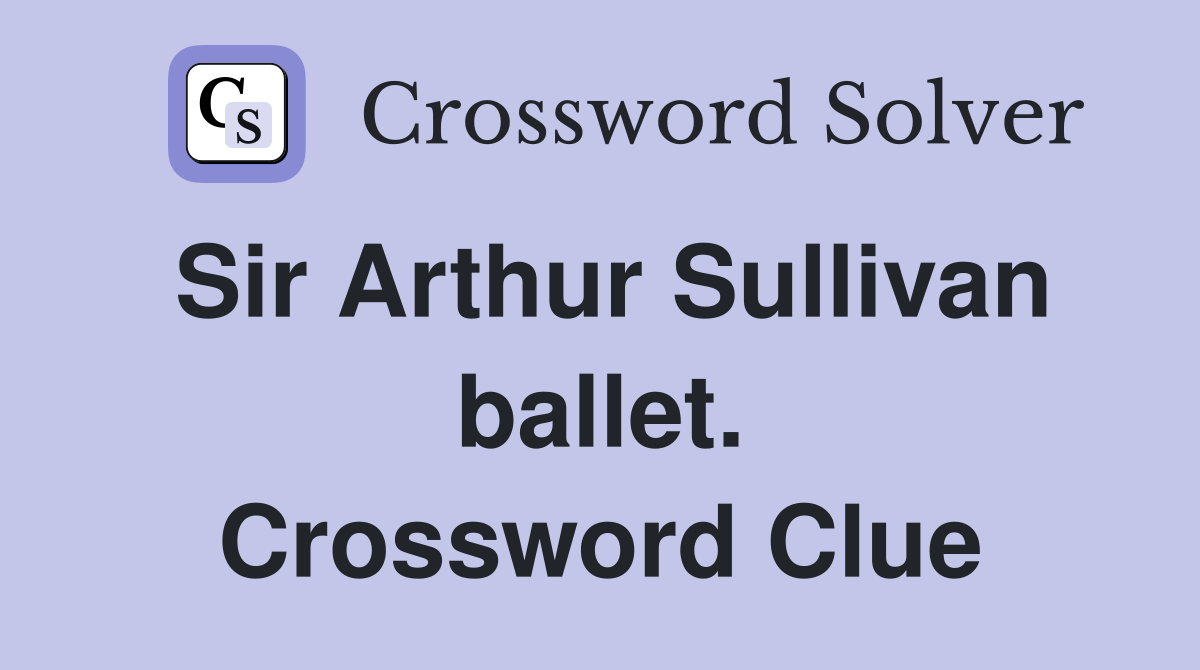 Sir Arthur Sullivan ballet. Crossword Clue