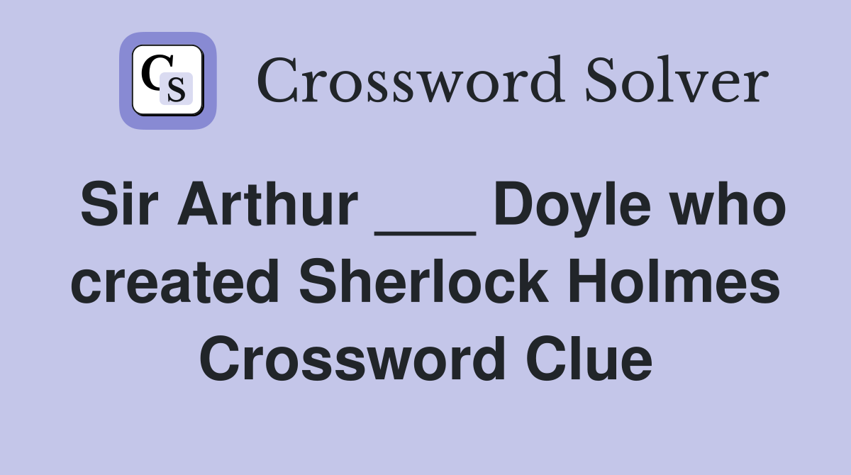 Sir Arthur ___ Doyle who created Sherlock Holmes Crossword Clue