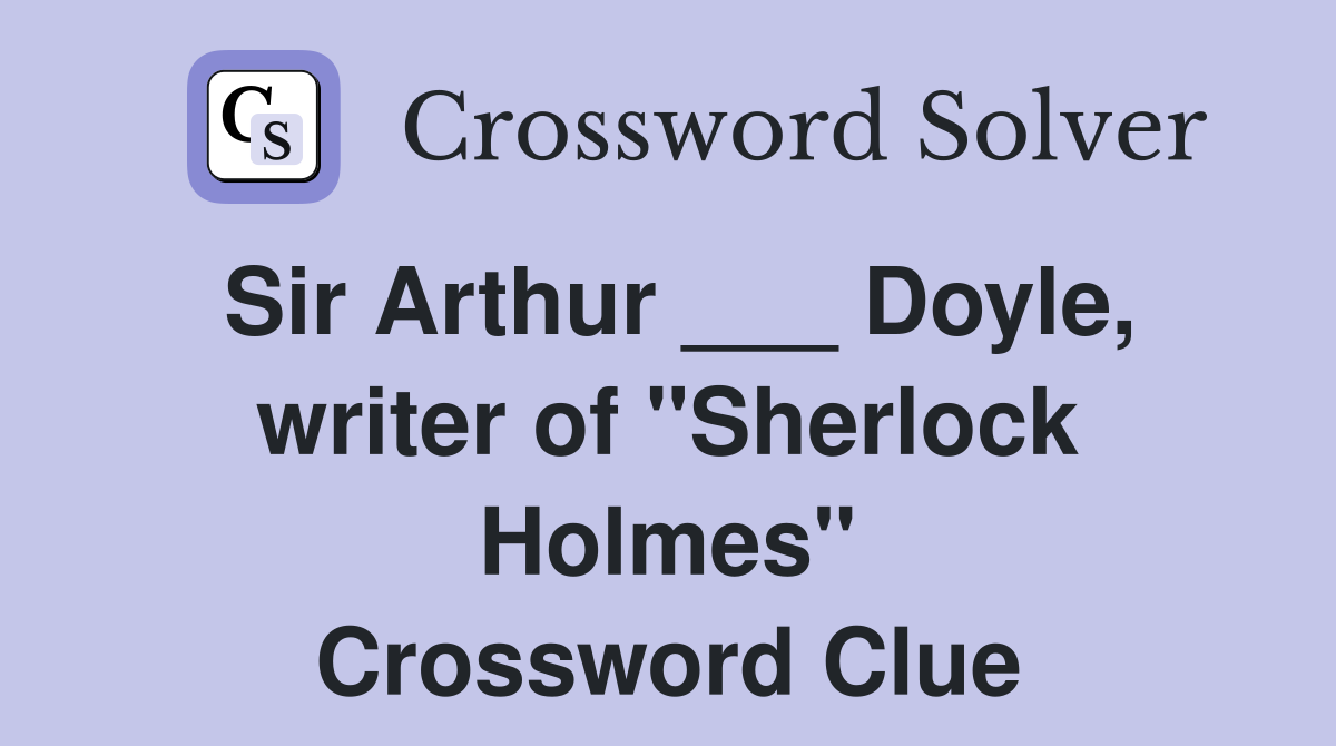 Sir Arthur ___ Doyle, writer of "Sherlock Holmes" Crossword Clue