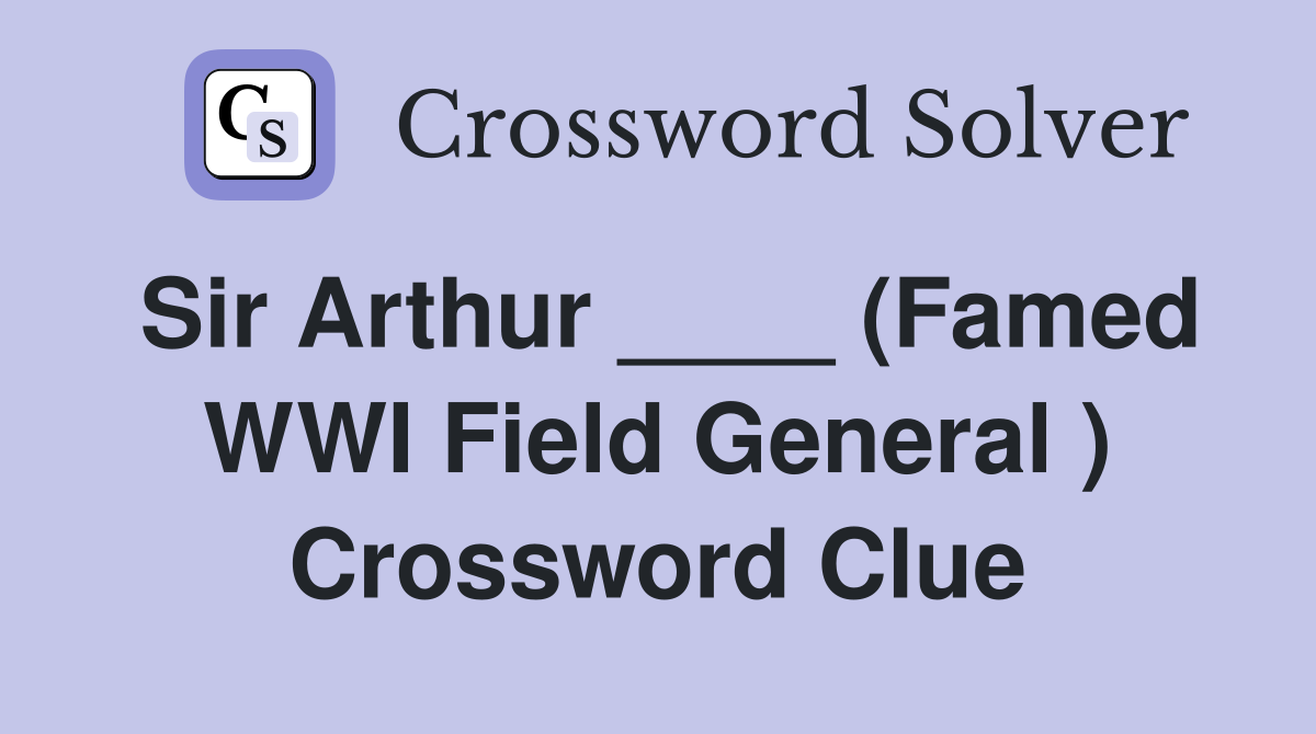 Sir Arthur ____ (Famed WWI Field General ) Crossword Clue