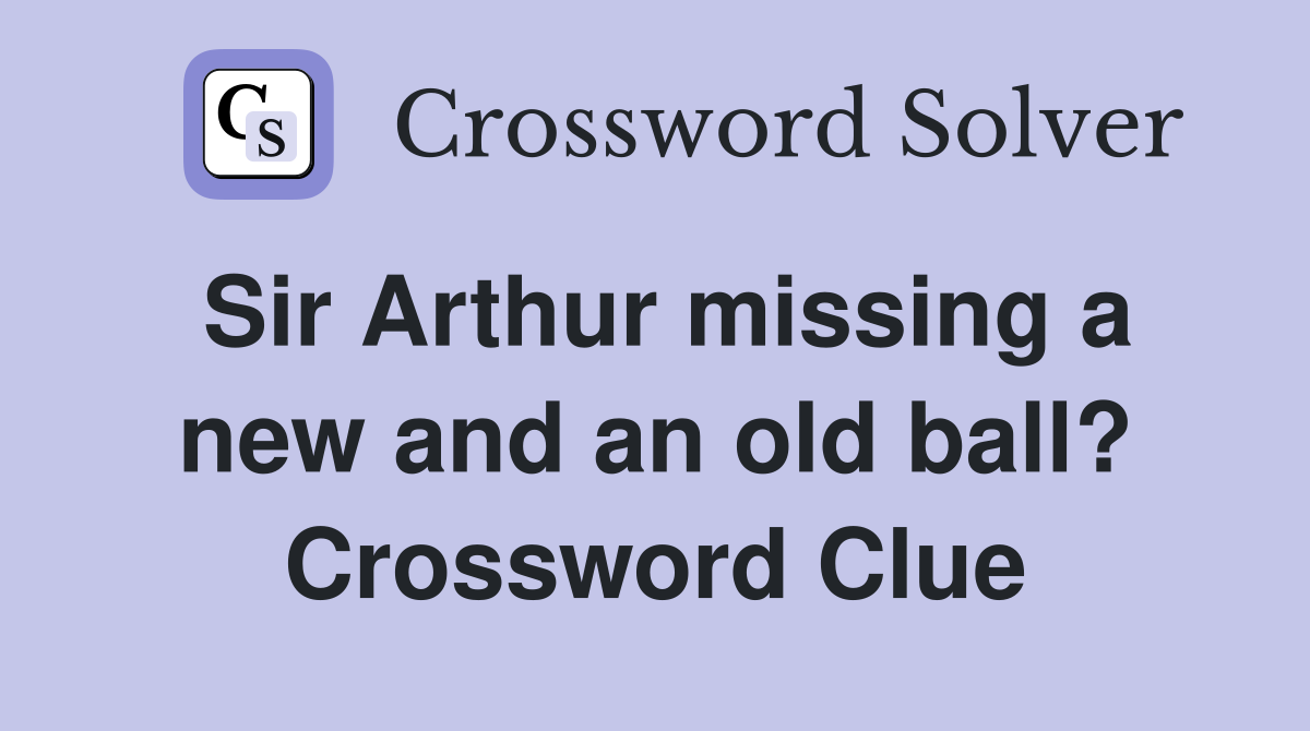Sir Arthur missing a new and an old ball? Crossword Clue
