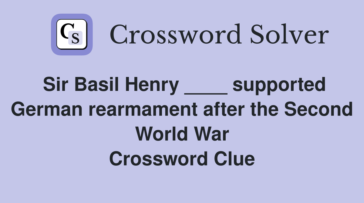 Sir Basil Henry ____ supported German rearmament after the Second World War Crossword Clue
