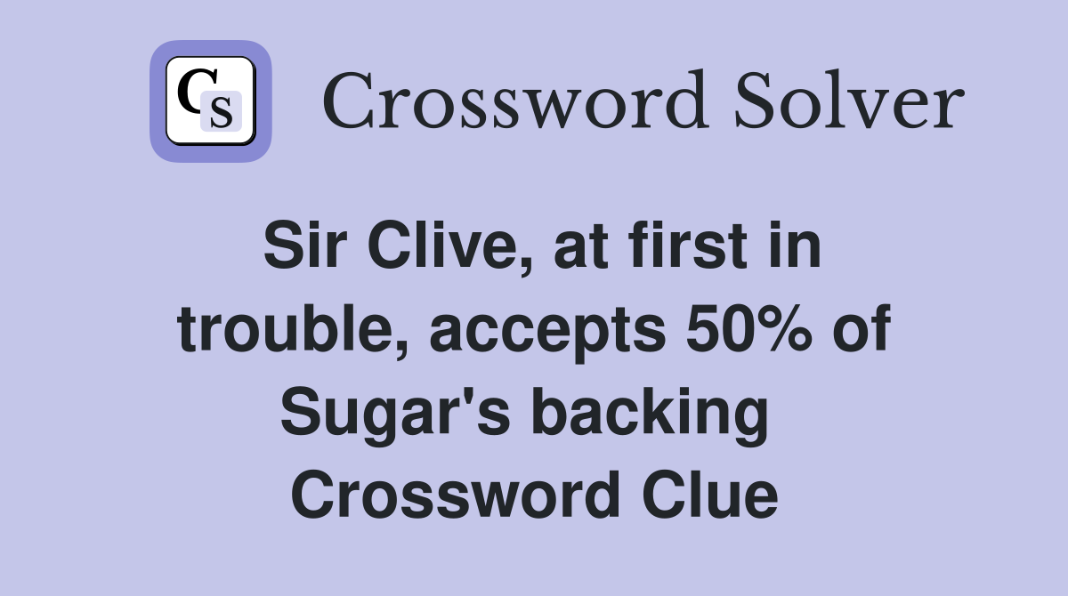 Sir Clive, at first in trouble, accepts 50% of Sugar's backing  Crossword Clue