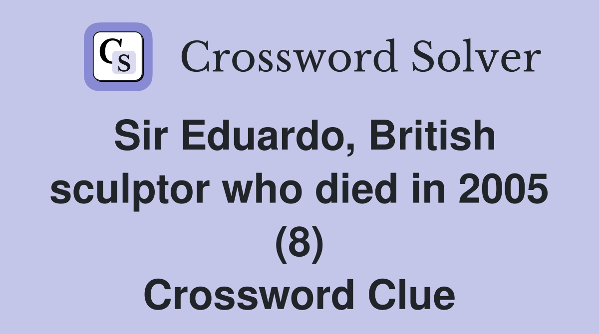 Sir Eduardo, British sculptor who died in 2005 (8) Crossword Clue