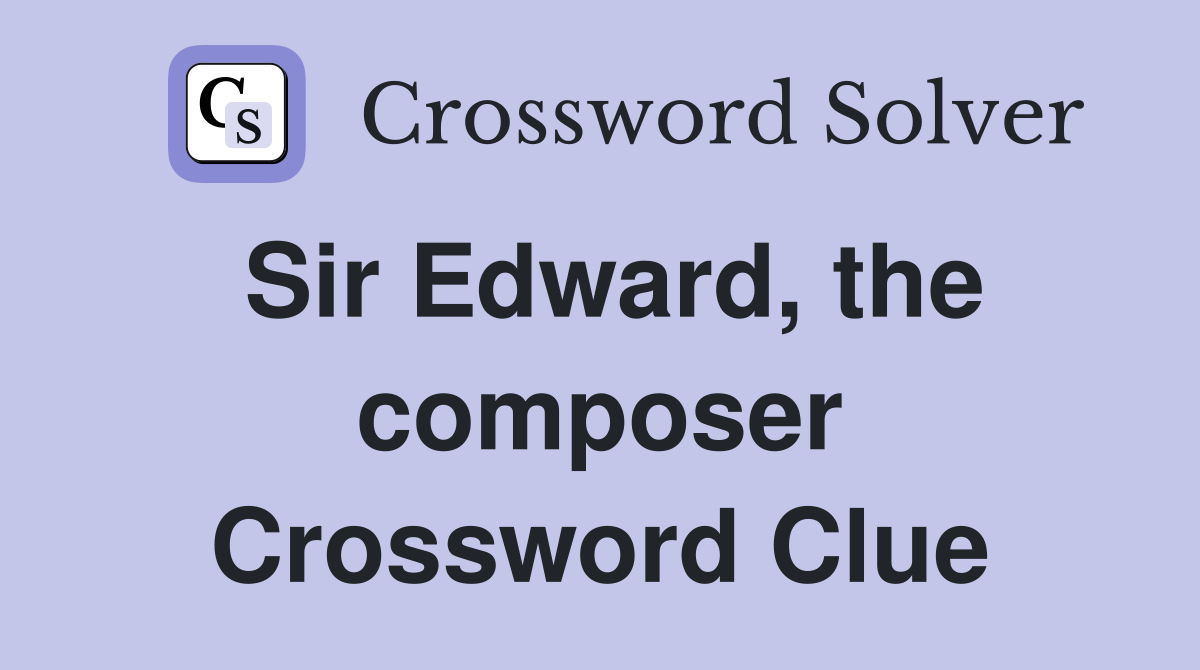 Sir Edward, the composer Crossword Clue