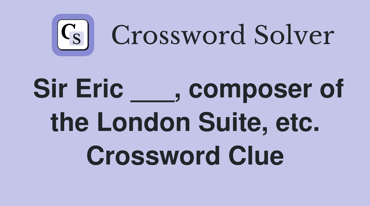 Sir Eric ___, composer of the London Suite, etc. Crossword Clue