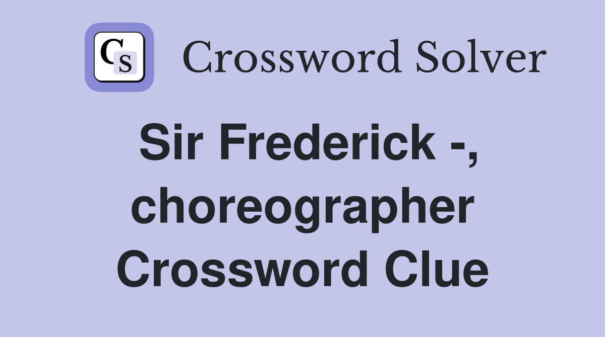 Sir Frederick -, choreographer Crossword Clue