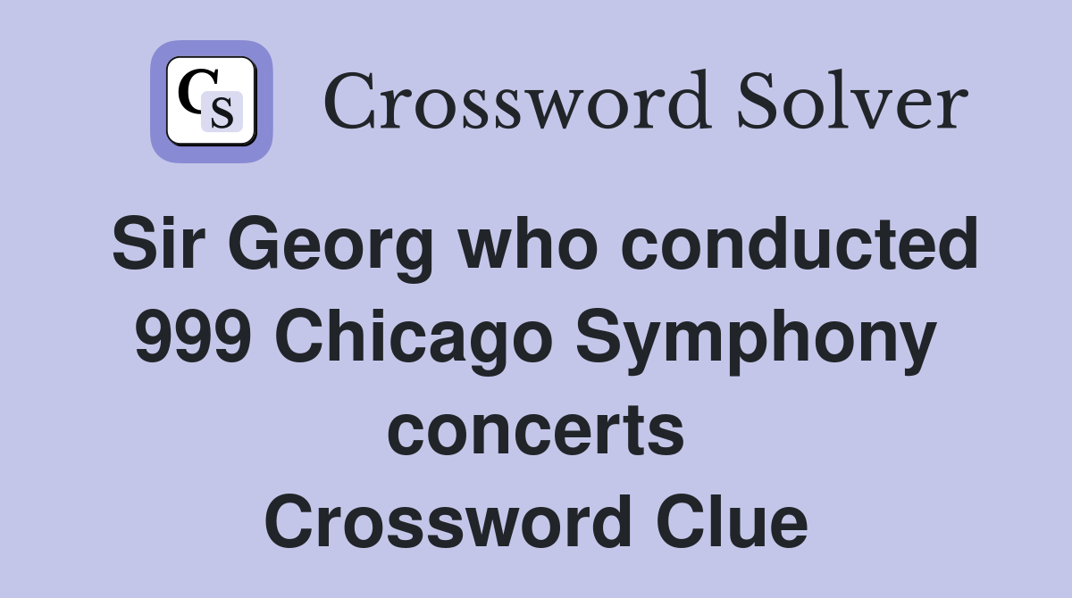 Sir Georg who conducted 999 Chicago Symphony concerts Crossword Clue
