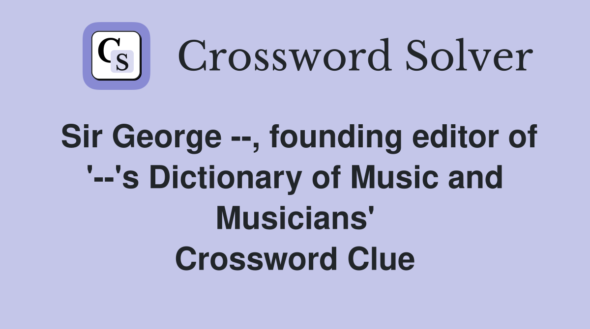 Sir George --, founding editor of '--'s Dictionary of Music and Musicians' Crossword Clue