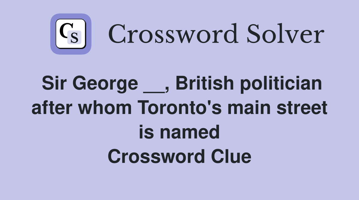 Sir George __, British politician after whom Toronto's main street is named Crossword Clue