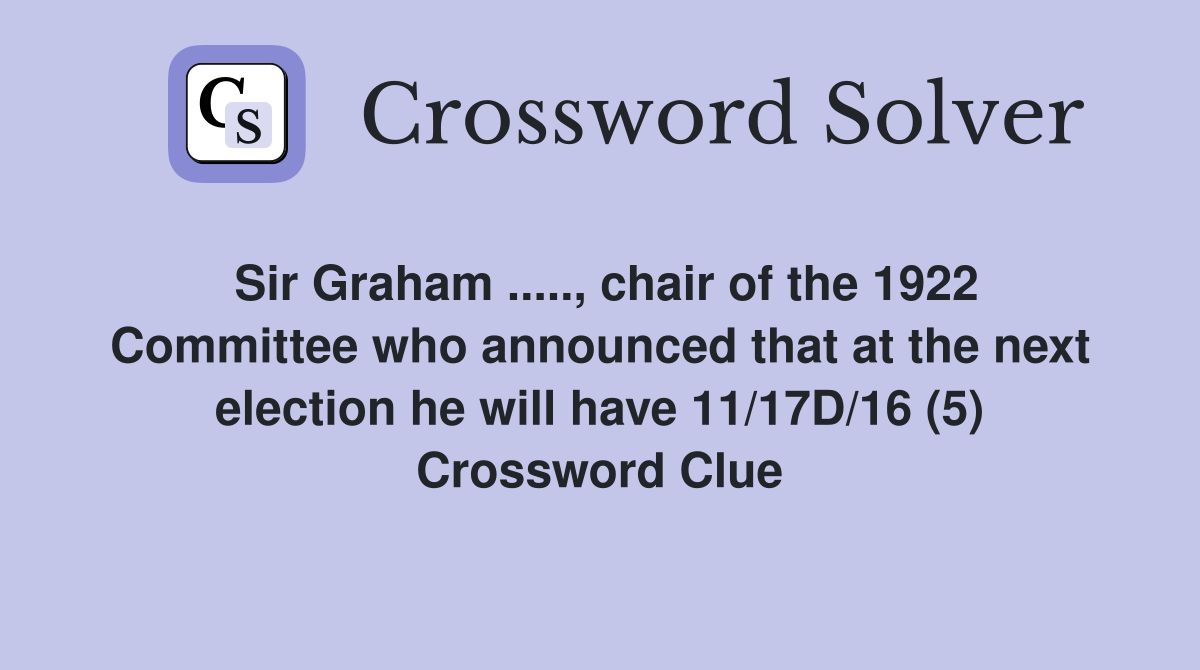 Sir Graham ....., chair of the 1922 Committee who announced that at the next election he will have 11/17D/16 (5) Crossword Clue