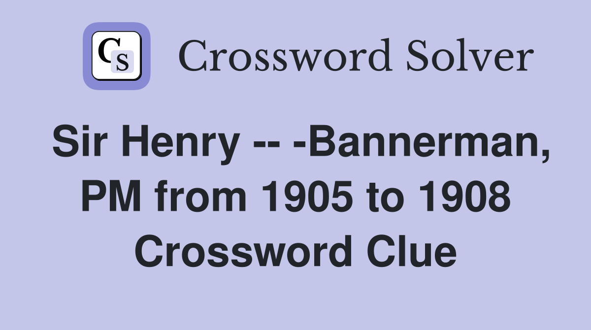 Sir Henry -- -Bannerman, PM from 1905 to 1908 Crossword Clue