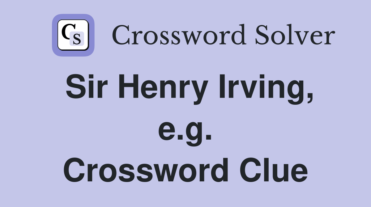 Sir Henry Irving, e.g. Crossword Clue